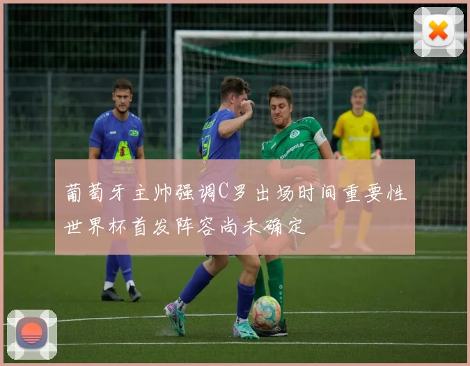 葡萄牙主帅强调C罗出场时间重要性世界杯首发阵容尚未确定