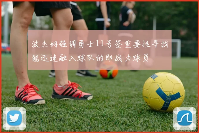 波杰姆强调勇士11号签重要性寻找能迅速融入球队的即战力球员