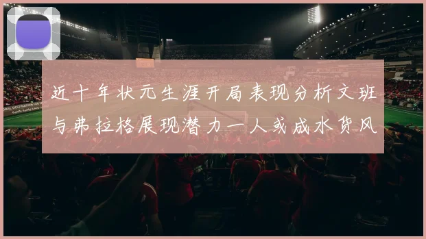 近十年状元生涯开局表现分析文班与弗拉格展现潜力一人或成水货风险