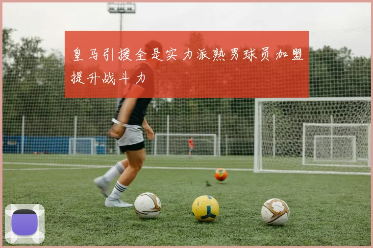 皇马引援全是实力派熟男球员加盟提升战斗力