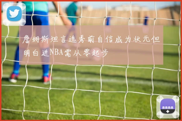 詹姆斯坦言选秀前自信成为状元但明白进NBA需从零起步