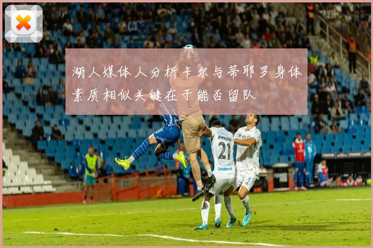 湖人媒体人分析卡尔与蒂耶罗身体素质相似关键在于能否留队