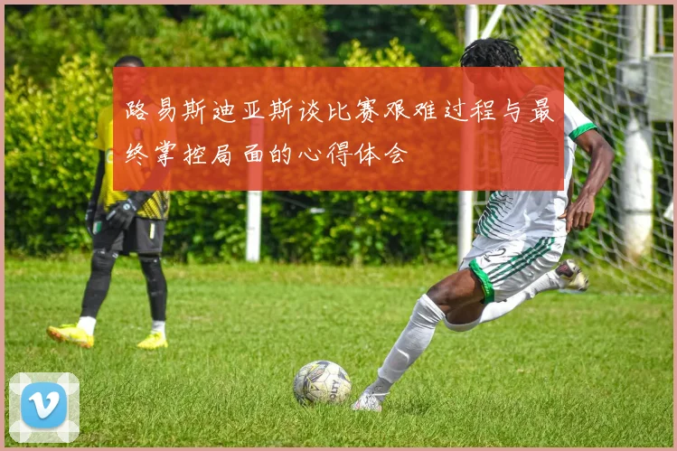 路易斯迪亚斯谈比赛艰难过程与最终掌控局面的心得体会