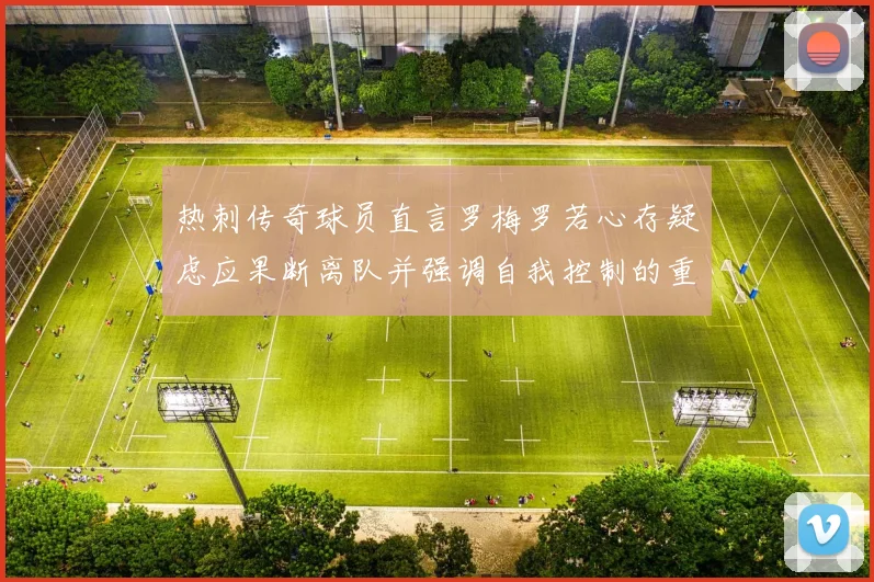 热刺传奇球员直言罗梅罗若心存疑虑应果断离队并强调自我控制的重要性