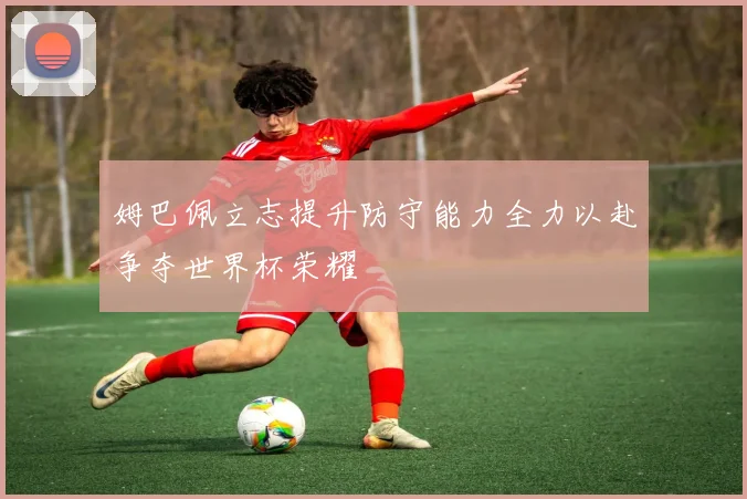 姆巴佩立志提升防守能力全力以赴争夺世界杯荣耀