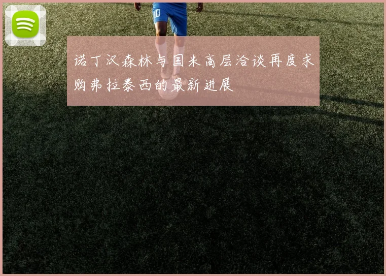 诺丁汉森林与国米高层洽谈再度求购弗拉泰西的最新进展