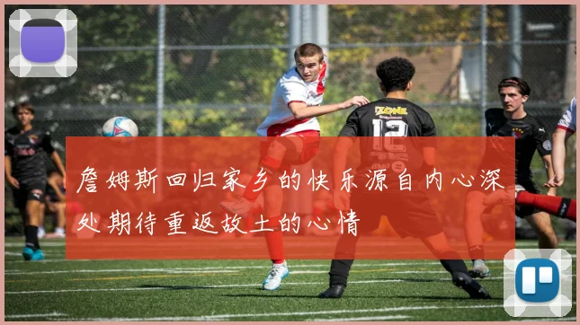 詹姆斯回归家乡的快乐源自内心深处期待重返故土的心情