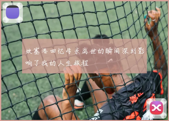 坎塞洛回忆母亲离世的瞬间深刻影响了我的人生旅程