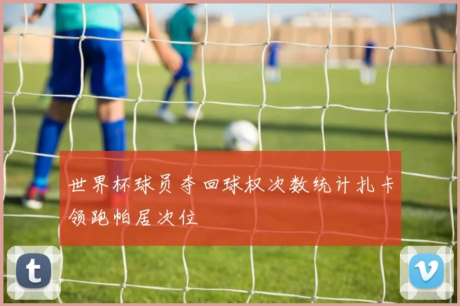 世界杯球员夺回球权次数统计扎卡领跑帕居次位