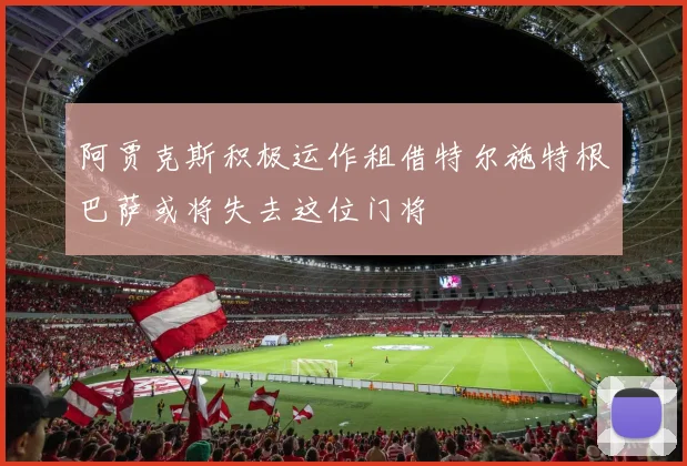 阿贾克斯积极运作租借特尔施特根巴萨或将失去这位门将